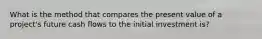 What is the method that compares the present value of a project's future cash flows to the initial investment is?