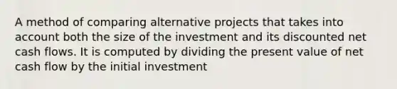 A method of comparing alternative projects that takes into account both the size of the investment and its discounted net cash flows. It is computed by dividing the present value of net cash flow by the initial investment