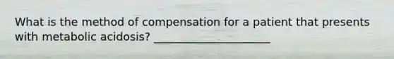 What is the method of compensation for a patient that presents with metabolic acidosis? _____________________