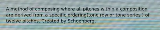 A method of composing where all pitches within a composition are derived from a specific ordering(tone row or tone series ) of twelve pitches. Created by Schoenberg.