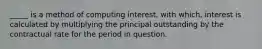 _____ is a method of computing interest, with which, interest is calculated by multiplying the principal outstanding by the contractual rate for the period in question.