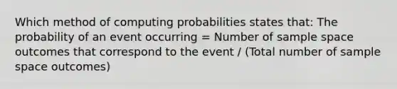 Which method of computing probabilities states that: The probability of an event occurring = Number of sample space outcomes that correspond to the event / (Total number of sample space outcomes)