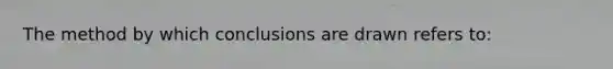 The method by which conclusions are drawn refers to: