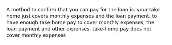 A method to confirm that you can pay for the loan is: your take home just covers monthly expenses and the loan payment. to have enough take-home pay to cover monthly expenses, the loan payment and other expenses. take-home pay does not cover monthly expenses