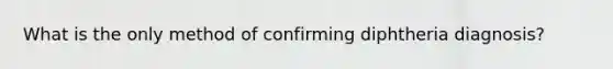 What is the only method of confirming diphtheria diagnosis?