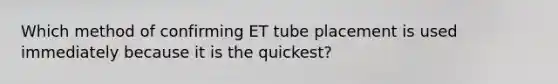 Which method of confirming ET tube placement is used immediately because it is the quickest?