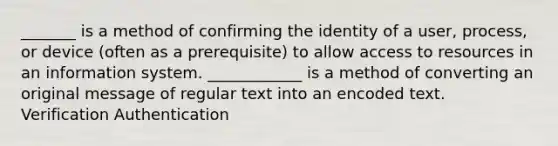 _______ is a method of confirming the identity of a user, process, or device (often as a prerequisite) to allow access to resources in an information system. ____________ is a method of converting an original message of regular text into an encoded text. ​ Verification Authentication