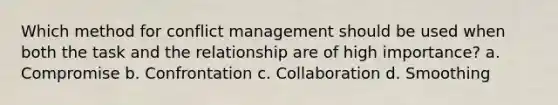 Which method for conflict management should be used when both the task and the relationship are of high importance? a. Compromise b. Confrontation c. Collaboration d. Smoothing