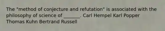 The "method of conjecture and refutation" is associated with the philosophy of science of _______. Carl Hempel Karl Popper Thomas Kuhn Bertrand Russell