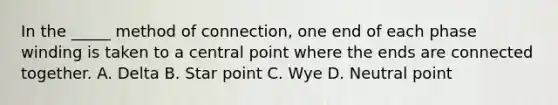 In the _____ method of connection, one end of each phase winding is taken to a central point where the ends are connected together. A. Delta B. Star point C. Wye D. Neutral point