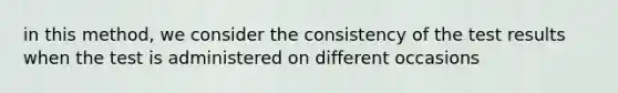 in this method, we consider the consistency of the test results when the test is administered on different occasions