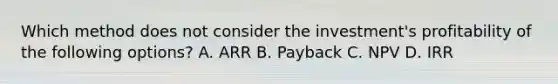 Which method does not consider the investment's profitability of the following options? A. ARR B. Payback C. NPV D. IRR