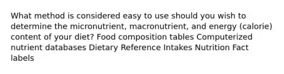 What method is considered easy to use should you wish to determine the micronutrient, macronutrient, and energy (calorie) content of your diet? Food composition tables Computerized nutrient databases Dietary Reference Intakes Nutrition Fact labels