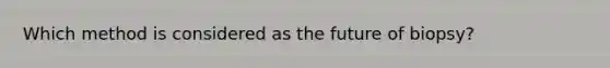 Which method is considered as the future of biopsy?