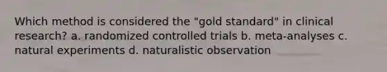 Which method is considered the "gold standard" in clinical research? a. randomized controlled trials b. meta-analyses c. natural experiments d. naturalistic observation