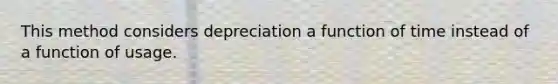 This method considers depreciation a function of time instead of a function of usage.