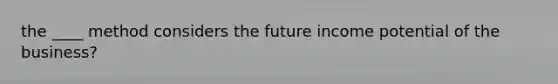 the ____ method considers the future income potential of the business?