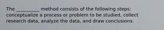 The __________ method consists of the following steps: conceptualize a process or problem to be studied, collect research data, analyze the data, and draw conclusions.