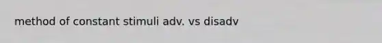 method of constant stimuli adv. vs disadv