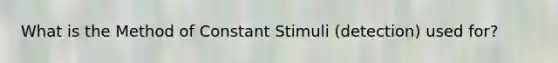 What is the Method of Constant Stimuli (detection) used for?