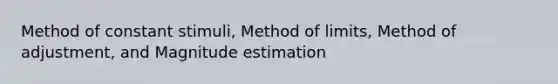 Method of constant stimuli, Method of limits, Method of adjustment, and Magnitude estimation
