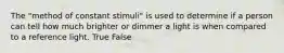 The "method of constant stimuli" is used to determine if a person can tell how much brighter or dimmer a light is when compared to a reference light. True False