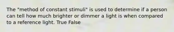 The "method of constant stimuli" is used to determine if a person can tell how much brighter or dimmer a light is when compared to a reference light. True False