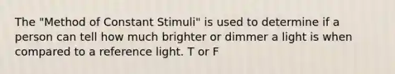 The "Method of Constant Stimuli" is used to determine if a person can tell how much brighter or dimmer a light is when compared to a reference light. T or F