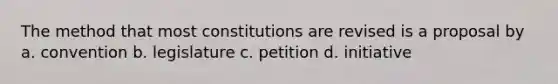 The method that most constitutions are revised is a proposal by a. convention b. legislature c. petition d. initiative