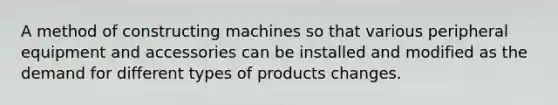 A method of constructing machines so that various peripheral equipment and accessories can be installed and modified as the demand for different types of products changes.