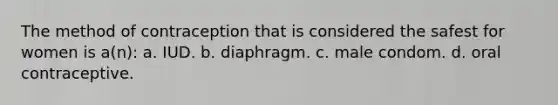 The method of contraception that is considered the safest for women is a(n): a. IUD. b. diaphragm. c. male condom. d. oral contraceptive.