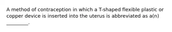 A method of contraception in which a T-shaped flexible plastic or copper device is inserted into the uterus is abbreviated as a(n) _________.