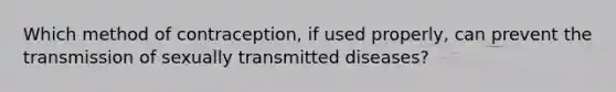 Which method of contraception, if used properly, can prevent the transmission of sexually transmitted diseases?