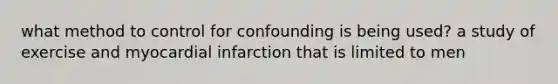 what method to control for confounding is being used? a study of exercise and myocardial infarction that is limited to men