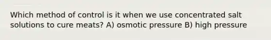 Which method of control is it when we use concentrated salt solutions to cure meats? A) osmotic pressure B) high pressure