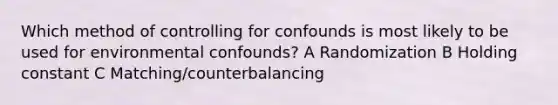 Which method of controlling for confounds is most likely to be used for environmental confounds? A Randomization B Holding constant C Matching/counterbalancing