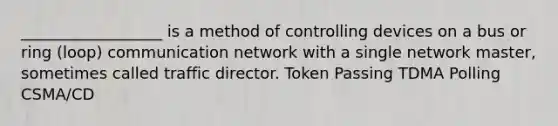 __________________ is a method of controlling devices on a bus or ring (loop) communication network with a single network master, sometimes called traffic director. Token Passing TDMA Polling CSMA/CD