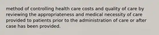 method of controlling health care costs and quality of care by reviewing the appropriateness and medical necessity of care provided to patients prior to the administration of care or after case has been provided.