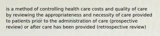 is a method of controlling health care costs and quality of care by reviewing the appropriateness and necessity of care provided to patients prior to the administration of care (prospective review) or after care has been provided (retrospective review)