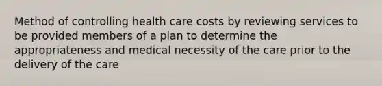 Method of controlling health care costs by reviewing services to be provided members of a plan to determine the appropriateness and medical necessity of the care prior to the delivery of the care