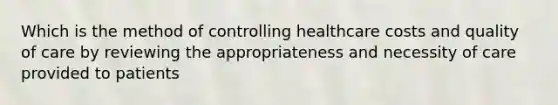 Which is the method of controlling healthcare costs and quality of care by reviewing the appropriateness and necessity of care provided to patients