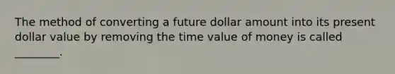 The method of converting a future dollar amount into its present dollar value by removing the time value of money is called ________.