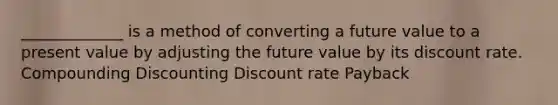 _____________ is a method of converting a future value to a present value by adjusting the future value by its discount rate. Compounding Discounting Discount rate Payback