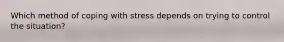 Which method of coping with stress depends on trying to control the situation?