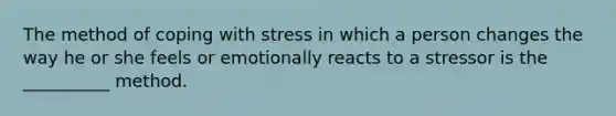 The method of coping with stress in which a person changes the way he or she feels or emotionally reacts to a stressor is the __________ method.