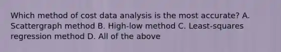 Which method of cost data analysis is the most accurate? A. Scattergraph method B. High-low method C. Least-squares regression method D. All of the above