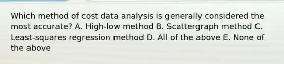 Which method of cost data analysis is generally considered the most accurate? A. High-low method B. Scattergraph method C. Least-squares regression method D. All of the above E. None of the above