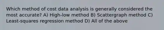 Which method of cost data analysis is generally considered the most accurate? A) High-low method B) Scattergraph method C) Least-squares regression method D) All of the above