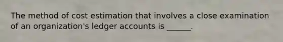 The method of cost estimation that involves a close examination of an organization's ledger accounts is ______.