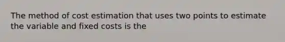 The method of cost estimation that uses two points to estimate the variable and fixed costs is the